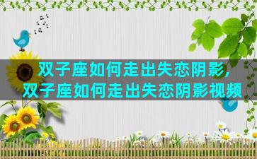 双子座如何走出失恋阴影,双子座如何走出失恋阴影视频