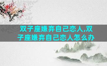 双子座嫌弃自己恋人,双子座嫌弃自己恋人怎么办