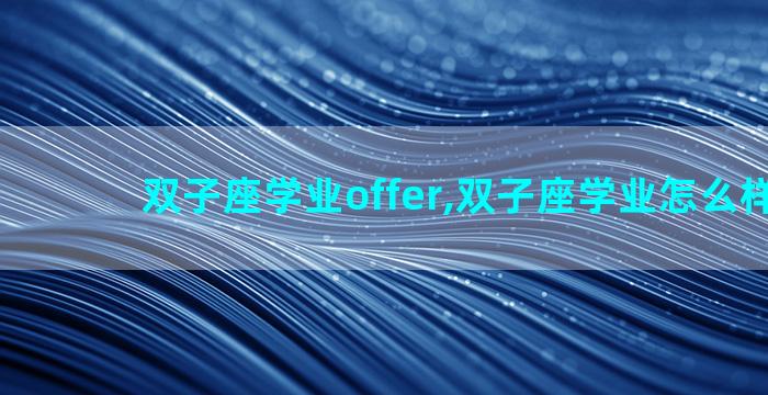 双子座学业offer,双子座学业怎么样2023