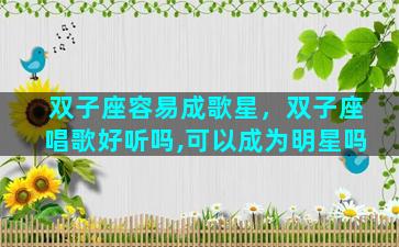 双子座容易成歌星，双子座唱歌好听吗,可以成为明星吗