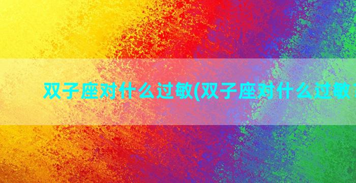 双子座对什么过敏(双子座对什么过敏？女生)