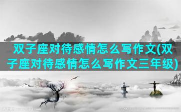 双子座对待感情怎么写作文(双子座对待感情怎么写作文三年级)