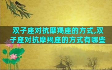 双子座对抗摩羯座的方式,双子座对抗摩羯座的方式有哪些