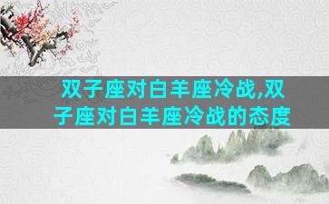 双子座对白羊座冷战,双子座对白羊座冷战的态度