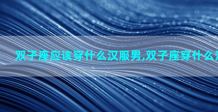 双子座应该穿什么汉服男,双子座穿什么汉服最好看