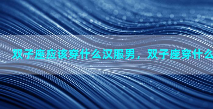 双子座应该穿什么汉服男，双子座穿什么汉服最好看