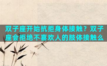 双子座开始抗拒身体接触？双子座会拒绝不喜欢人的肢体接触么