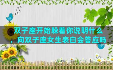 双子座开始躲着你说明什么，向双子座女生表白会答应吗