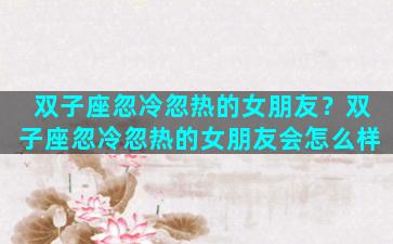 双子座忽冷忽热的女朋友？双子座忽冷忽热的女朋友会怎么样