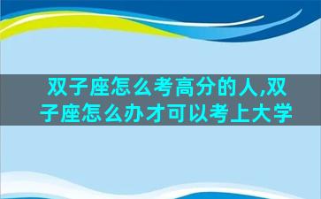 双子座怎么考高分的人,双子座怎么办才可以考上大学