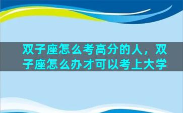 双子座怎么考高分的人，双子座怎么办才可以考上大学