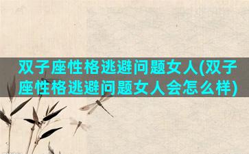 双子座性格逃避问题女人(双子座性格逃避问题女人会怎么样)