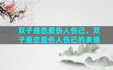 双子座恋爱伤人伤己，双子座恋爱伤人伤己的表现