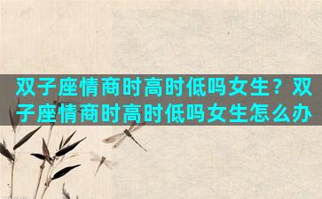 双子座情商时高时低吗女生？双子座情商时高时低吗女生怎么办