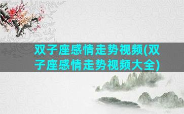 双子座感情走势视频(双子座感情走势视频大全)
