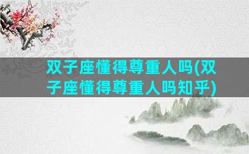 双子座懂得尊重人吗(双子座懂得尊重人吗知乎)