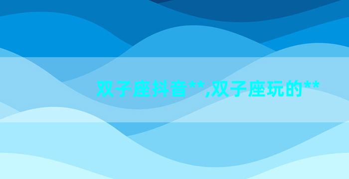 双子座抖音**,双子座玩的**