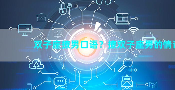 双子座撩男口语？撩双子座男的情话