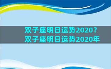 双子座明日运势2020？双子座明日运势2020年