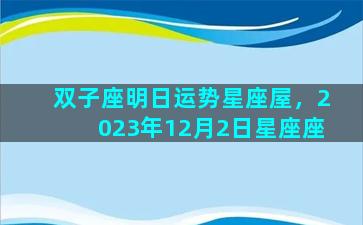 双子座明日运势星座屋，2023年12月2日星座座