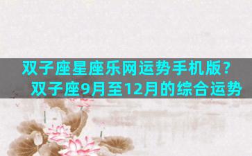 双子座星座乐网运势手机版？双子座9月至12月的综合运势