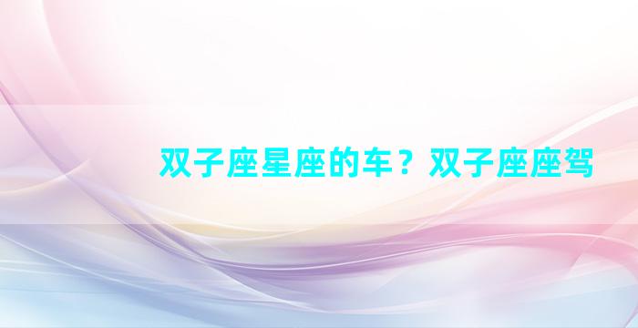 双子座星座的车？双子座座驾