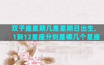 双子座星期几是星期日出生,1到12星座分别是哪几个星座