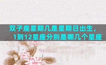 双子座星期几是星期日出生，1到12星座分别是哪几个星座