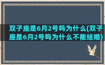 双子座是6月2号吗为什么(双子座是6月2号吗为什么不能结婚)