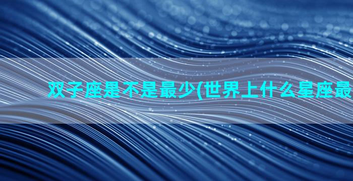 双子座是不是最少(世界上什么星座最少2023)