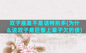 双子座是不是话特别多(为什么说双子是巨蟹上辈子欠的债)