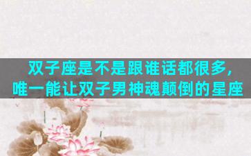 双子座是不是跟谁话都很多,唯一能让双子男神魂颠倒的星座