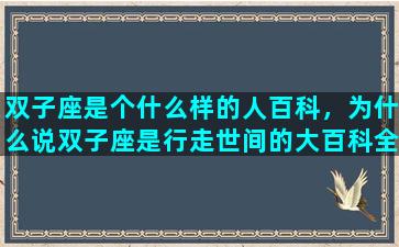 双子座是个什么样的人百科，为什么说双子座是行走世间的大百科全书