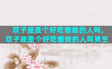 双子座是个好吃懒做的人吗,双子座是个好吃懒做的人吗男生