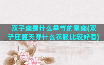 双子座是什么季节的星座(双子座夏天穿什么衣服比较好看)