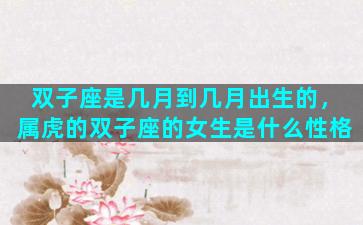 双子座是几月到几月出生的，属虎的双子座的女生是什么性格