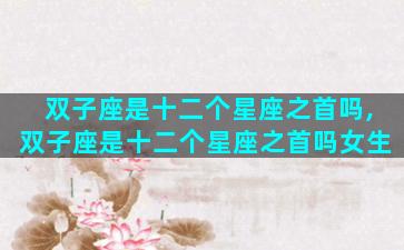 双子座是十二个星座之首吗,双子座是十二个星座之首吗女生
