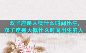 双子座是大概什么时间出生,双子座是大概什么时间出生的人