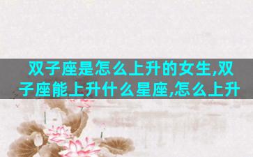 双子座是怎么上升的女生,双子座能上升什么星座,怎么上升