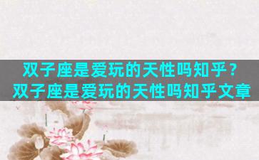 双子座是爱玩的天性吗知乎？双子座是爱玩的天性吗知乎文章