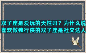 双子座是爱玩的天性吗？为什么说喜欢做独行侠的双子座是社交达人