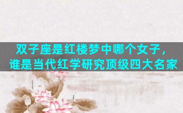 双子座是红楼梦中哪个女子，谁是当代红学研究顶级四大名家