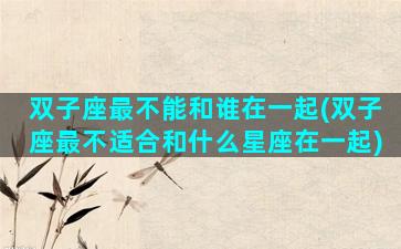 双子座最不能和谁在一起(双子座最不适合和什么星座在一起)
