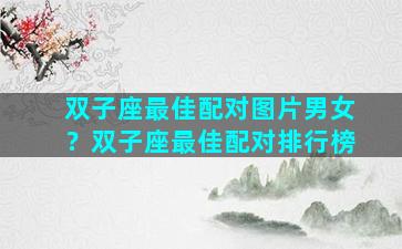 双子座最佳配对图片男女？双子座最佳配对排行榜