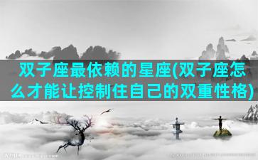 双子座最依赖的星座(双子座怎么才能让控制住自己的双重性格)