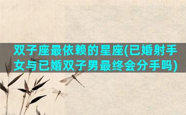 双子座最依赖的星座(已婚射手女与已婚双子男最终会分手吗)