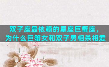 双子座最依赖的星座巨蟹座，为什么巨蟹女和双子男相杀相爱