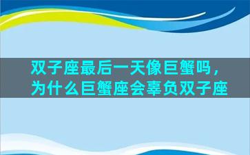 双子座最后一天像巨蟹吗，为什么巨蟹座会辜负双子座