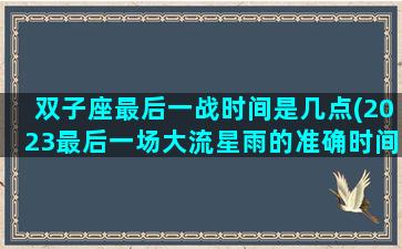 双子座最后一战时间是几点(2023最后一场大流星雨的准确时间)