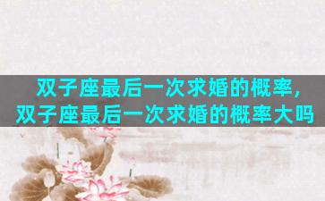 双子座最后一次求婚的概率,双子座最后一次求婚的概率大吗